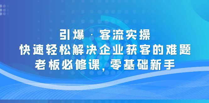 （5205期）引爆·客流实操：快速轻松解决企业获客的难题，老板必修课，零基础新手 - 白戈学堂-<a href=