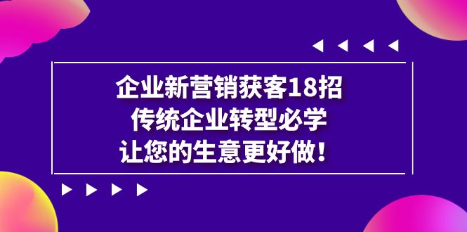 （7185期）企业·新营销·获客18招，传统企业·转型必学，让您的生意更好做 - 白戈学堂-<a href=