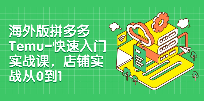 （7876期）海外版拼多多Temu-快速入门实战课，店铺实战从0到1（12节课） - 白戈学堂-<a href=