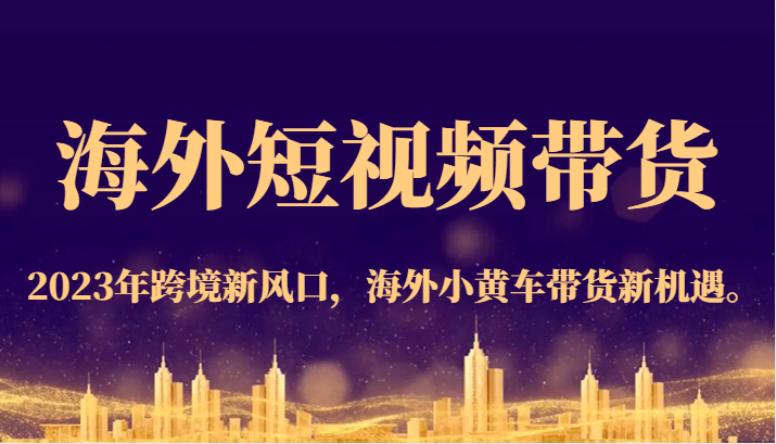 海外短视频带货，2023年跨境新风口，海外小黄车带货新机遇。 - 白戈学堂-<a href=