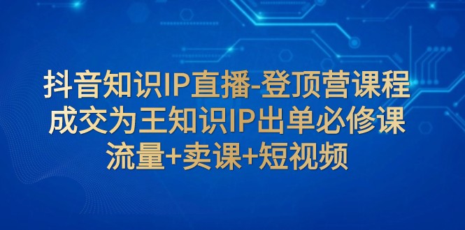 抖音知识IP直播-登顶营课程：成交为王知识IP出单必修课 流量+卖课+短视频 - 白戈学堂-<a href=