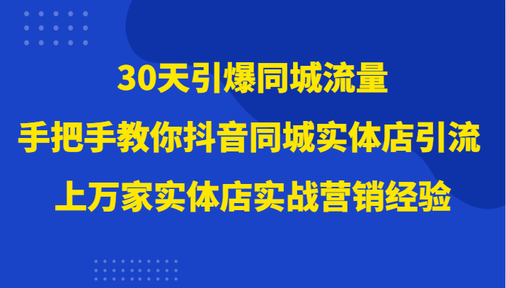 30天引爆同城流量，上万家实体店实战营销经验大佬手把手教你抖音同城实体店引流 - 白戈学堂-<a href=