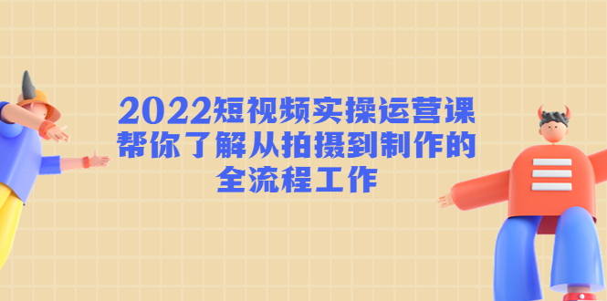 （4462期）2022短视频实操运营课：帮你了解从拍摄到制作的全流程工作! - 白戈学堂-<a href=