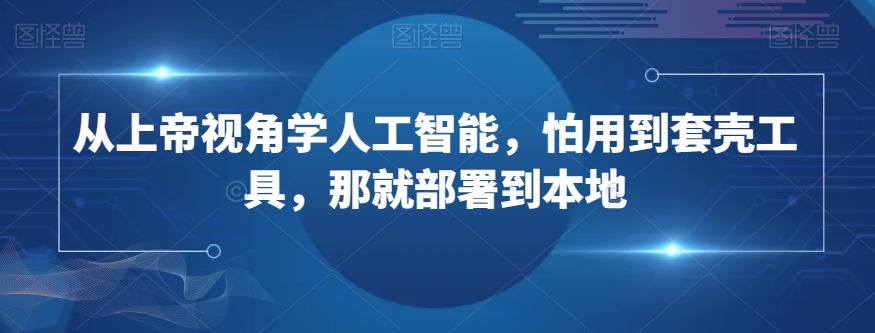 从上帝视角学人工智能，怕用到套壳工具，那就部署到本地 - 白戈学堂-<a href=