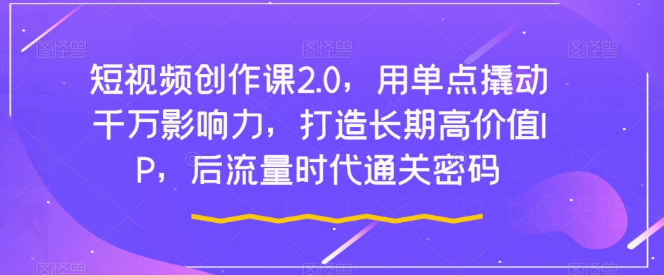 短视频创作课2.0，用单点撬动千万影响力，打造长期高价值IP，后流量时代通关密码 - 白戈学堂-<a href=