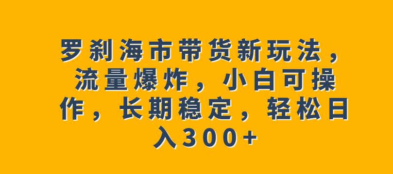 罗刹海市带货新玩法，流量爆炸，小白可操作，长期稳定，轻松日入300+【揭秘】 - 白戈学堂-<a href=