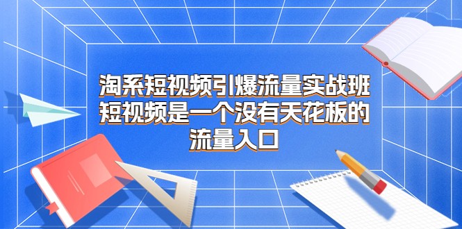 淘系短视频引爆流量实战班，短视频是一个没有天花板的流量入口 - 白戈学堂-<a href=