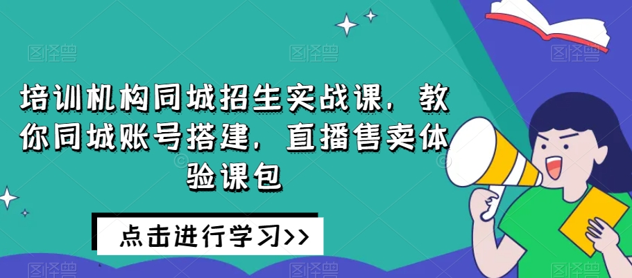 培训机构同城招生实战课，教你同城账号搭建，直播售卖体验课包 - 白戈学堂-<a href=