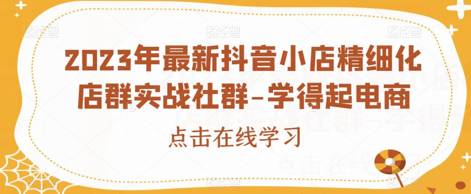 2023年最新抖音小店精细化店群实战社群-学得起电商 - 白戈学堂-<a href=