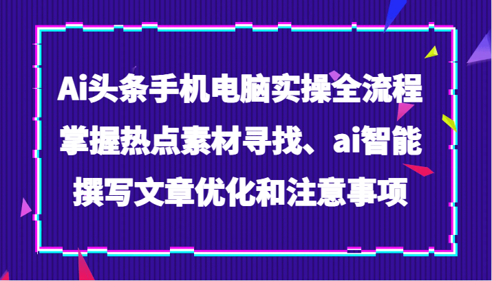 Ai头条手机电脑实操全流程，掌握热点素材寻找、ai智能撰写文章优化和注意事项 - 白戈学堂-<a href=