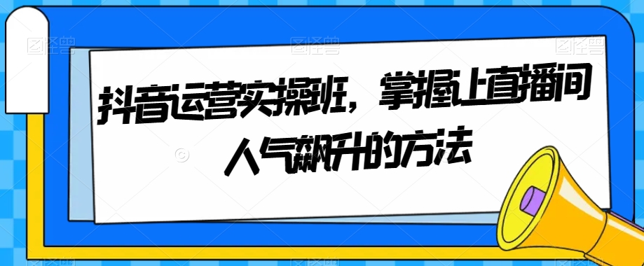 抖音运营实操班，掌握让直播间人气飙升的方法 - 白戈学堂-<a href=