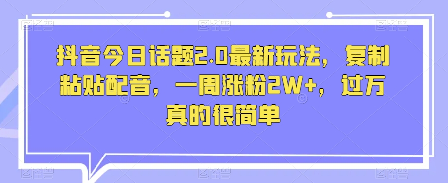 抖音今日话题2.0最新玩法，复制粘贴配音，一周涨粉2W+，过万真的很简单 - 白戈学堂-<a href=