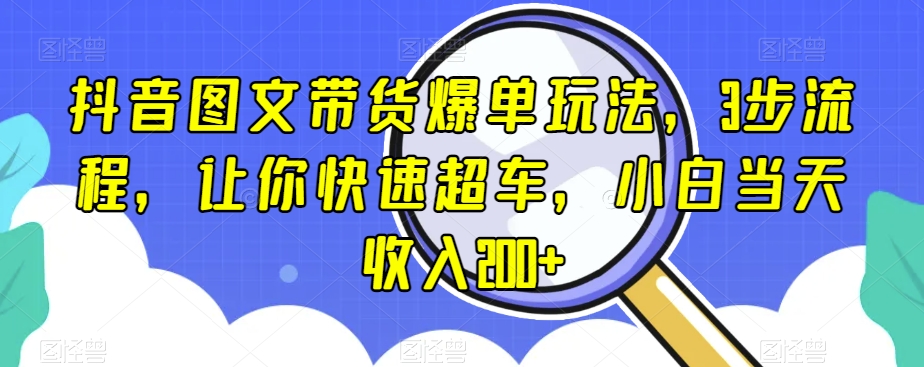 抖音图文带货爆单玩法，3步流程，让你快速超车，小白当天收入200+【揭秘】 - 白戈学堂-<a href=