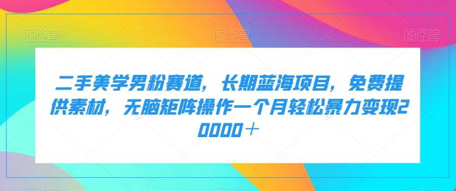 二手美学男粉赛道，长期蓝海项目，无脑矩阵操作一个月轻松暴力变现20000＋ - 白戈学堂-<a href=