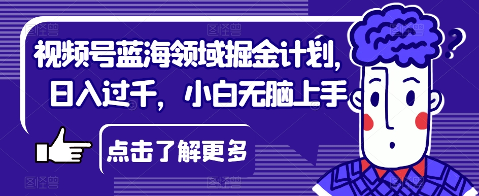 视频号蓝海领域掘金计划，日入过千，小白无脑上手【揭秘】 - 白戈学堂-<a href=