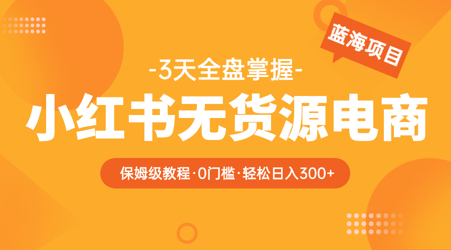 （5912期）2023小红书无货源电商【保姆级教程从0到日入300】爆单3W - 白戈学堂-<a href=