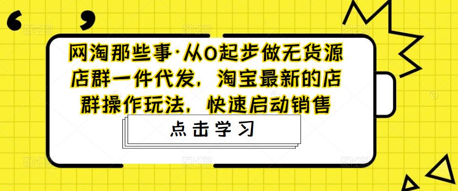 （4979期）从0起步做无货源店群一件代发，淘宝最新的店群操作玩法，快速启动销售 - 白戈学堂-<a href=