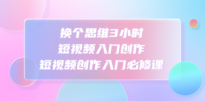 （4703期）换个思维3小时短视频入门创作，短视频创作入门必修课 - 白戈学堂-<a href=