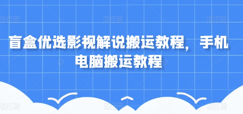 盲盒优选影视解说搬运教程，手机电脑搬运教程 - 白戈学堂-<a href=