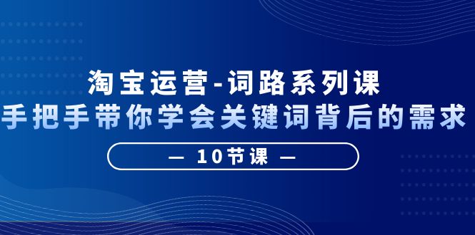 （6318期）淘宝运营-词路系列课：手把手带你学会关键词背后的需求（10节课） - 白戈学堂-<a href=