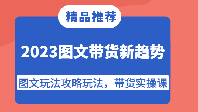 2023图文带货新趋势，图文玩法攻略玩法，带货实操课！ - 白戈学堂-<a href=