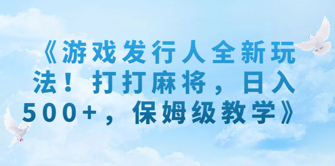 （7014期）《游戏发行人全新玩法！打打麻将，日入500+，保姆级教学》 - 白戈学堂-<a href=