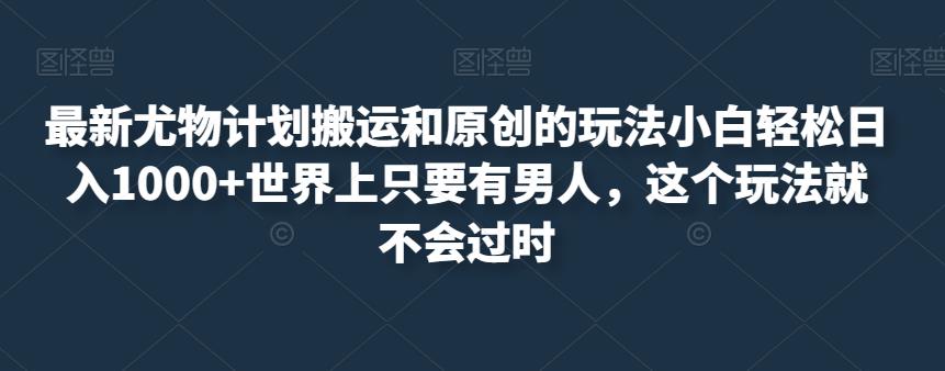 最新尤物计划搬运和原创的玩法小白轻松日入1000+世界上只要有男人，这个玩法就不会过时【揭秘】 - 白戈学堂-<a href=