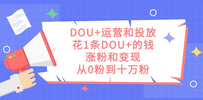 DOU+运营和投放，花1条DOU+的钱，涨粉和变现，从0粉到十万粉 - 白戈学堂-<a href=