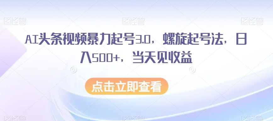 AI头条视频暴力起号3.0，螺旋起号法，日入500+，当天见收益【揭秘】 - 白戈学堂-<a href=