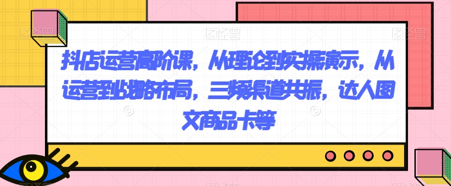 抖店运营高阶课，从理论到实操演示，从运营到战略布局，三频渠道共振，达人图文商品卡等 - 白戈学堂-<a href=