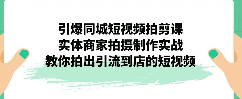 引爆同城短视频拍剪课，实体商家拍摄制作实战，教你拍出引流到店的短视频 - 白戈学堂-<a href=