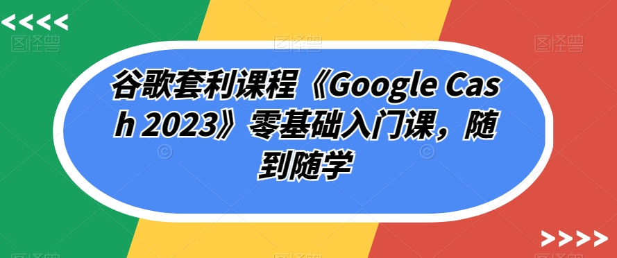 谷歌套利课程《Google Cash 2023》零基础入门课，随到随学 - 白戈学堂-<a href=