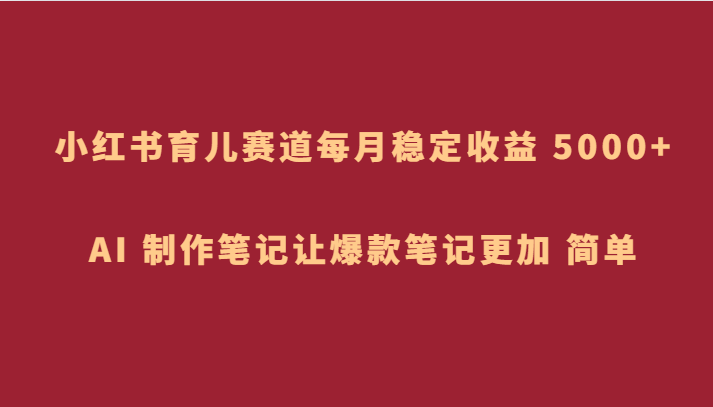 小红书育儿赛道，每月稳定收益 5000+，AI 制作笔记让爆款笔记更加 简单 - 白戈学堂-<a href=