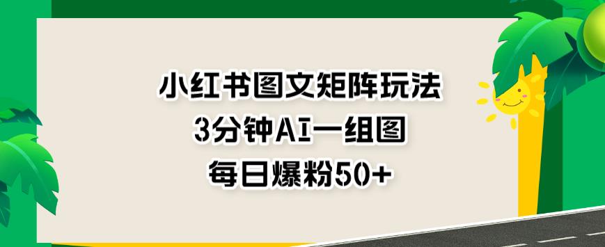 小红书图文矩阵玩法，3分钟AI一组图，每日爆粉50+【揭秘】 - 白戈学堂-<a href=