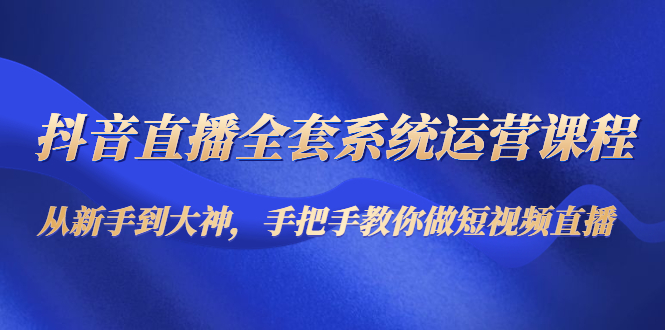 （4458期）抖音直播全套系统运营课程：从新手到大神，手把手教你做直播短视频 - 白戈学堂-<a href=