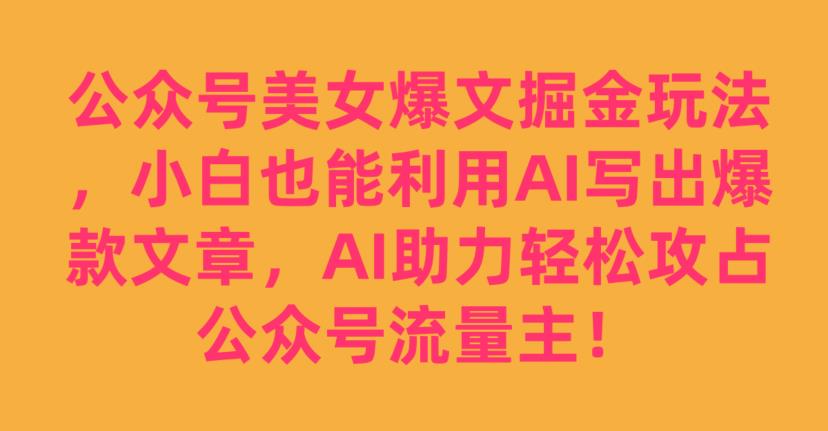 公众号美女爆文掘金玩法，小白也能利用AI写出爆款文章，AI助力轻松攻占公众号流量主【揭秘】 - 白戈学堂-<a href=