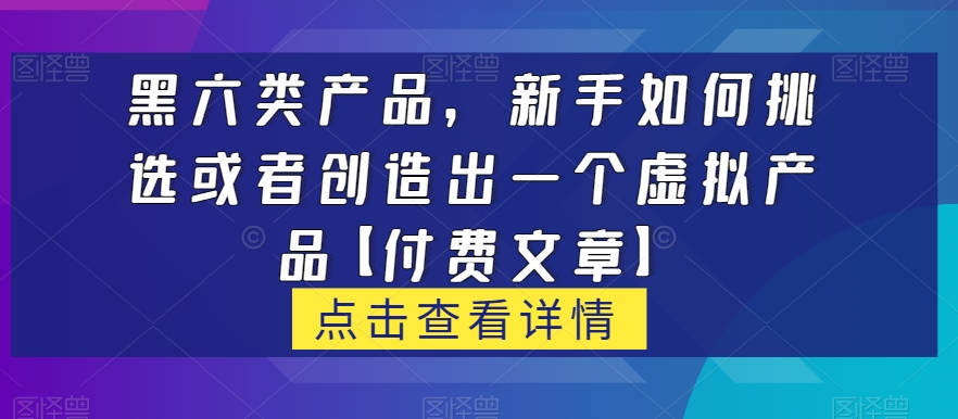 黑六类虚拟产品，新手如何挑选或者创造出一个虚拟产品【付费文章】 - 白戈学堂-<a href=