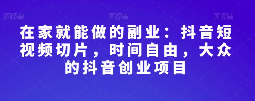 在家就能做的副业：抖音短视频切片，时间自由，大众的抖音创业项目 - 白戈学堂-<a href=