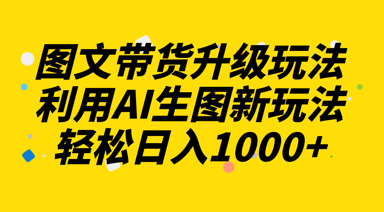 （8041期）图文带货升级玩法2.0分享，利用AI生图新玩法，每天半小时轻松日入1000+ - 白戈学堂-<a href=