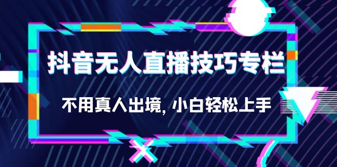 抖音无人直播技巧专栏，不用真人出境，小白轻松上手（27节） - 白戈学堂-<a href=