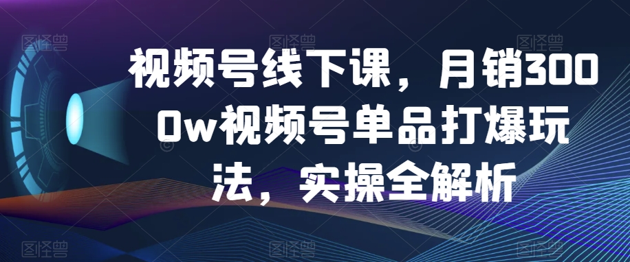 视频号线下课，月销3000w视频号单品打爆玩法，实操全解析 - 白戈学堂-<a href=