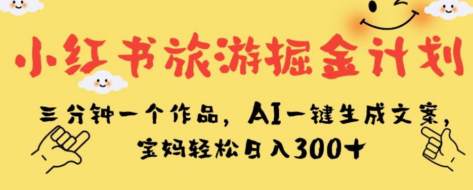 小红书旅游掘金计划，三分钟一个作品，AI一键生成文案，宝妈轻松日入300+【揭秘】 - 白戈学堂-<a href=