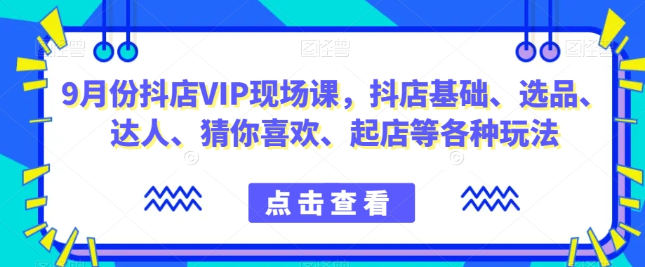 9月份抖店VIP现场课，抖音小店基础、选品、达人、猜你喜欢、起店等各种玩法 - 白戈学堂-<a href=