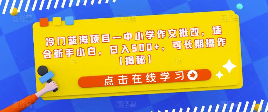 冷门蓝海项目—中小学作文批改，适合新手小白，日入500+，可长期操作【揭秘】 - 白戈学堂-<a href=