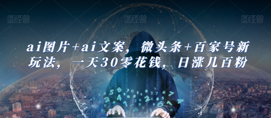 ai图片+ai文案，微头条+百家号新玩法，一天30零花钱，日涨几百粉 - 白戈学堂-<a href=