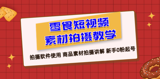 （6364期）零食 短视频素材拍摄教学，拍摄软件使用 商品素材拍摄讲解 新手0粉起号 - 白戈学堂-<a href=