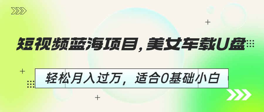 （6619期）短视频蓝海项目，美女车载U盘，轻松月入过万，适合0基础小白 - 白戈学堂-<a href=