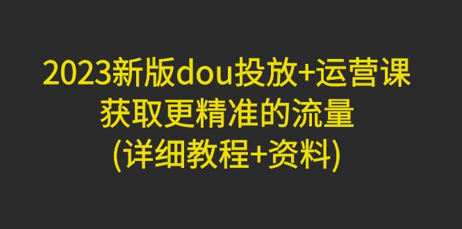 （4833期）2023新版dou投放+运营课：获取更精准的流量(详细教程+资料)无中创水印 - 白戈学堂-<a href=