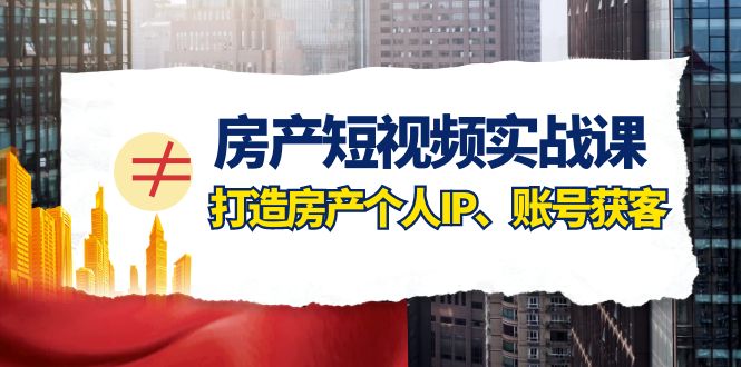 房产短视频实战课，手把手教你0基础打造房产个人IP，账号获客房产个人IP、账号获客 - 白戈学堂-<a href=