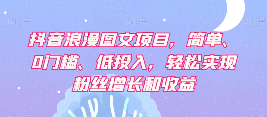 抖音浪漫图文项目，简单、0门槛、低投入，轻松实现粉丝增长和收益 - 白戈学堂-<a href=